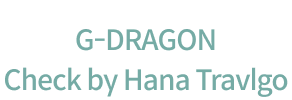 G-DRAGON Check by Hana Travlgo